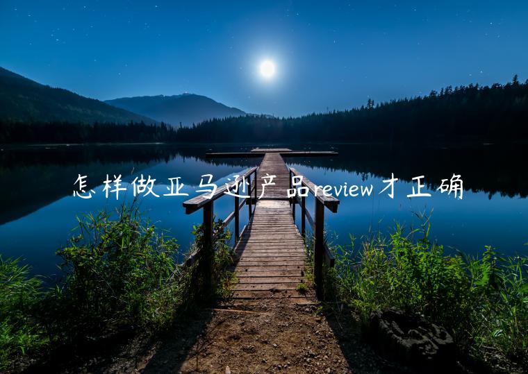 怎樣做亞馬遜產(chǎn)品review才正確